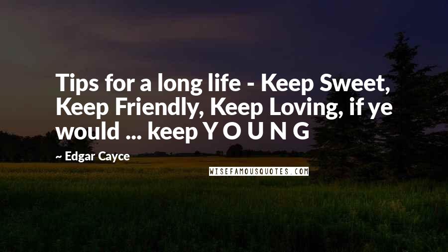 Edgar Cayce Quotes: Tips for a long life - Keep Sweet, Keep Friendly, Keep Loving, if ye would ... keep Y O U N G