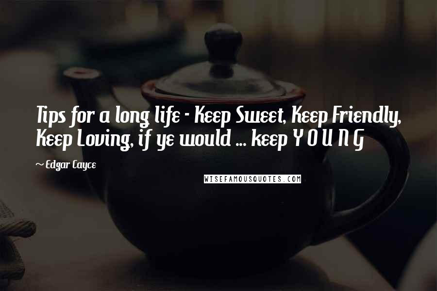 Edgar Cayce Quotes: Tips for a long life - Keep Sweet, Keep Friendly, Keep Loving, if ye would ... keep Y O U N G