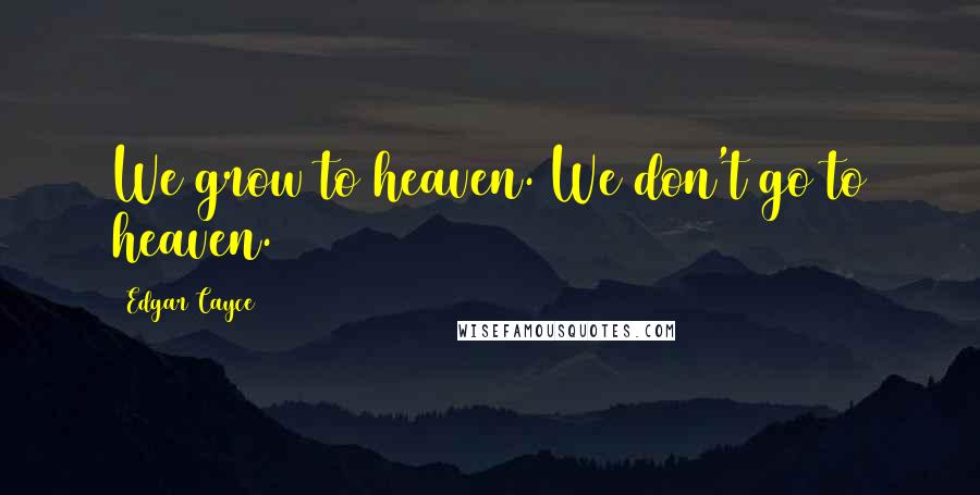 Edgar Cayce Quotes: We grow to heaven. We don't go to heaven.