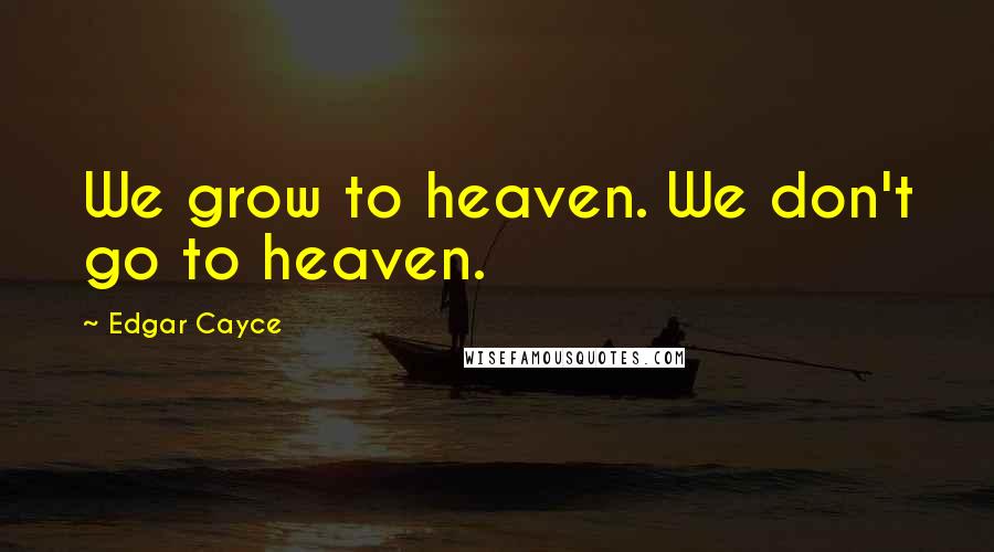 Edgar Cayce Quotes: We grow to heaven. We don't go to heaven.