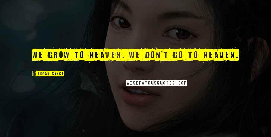 Edgar Cayce Quotes: We grow to heaven. We don't go to heaven.