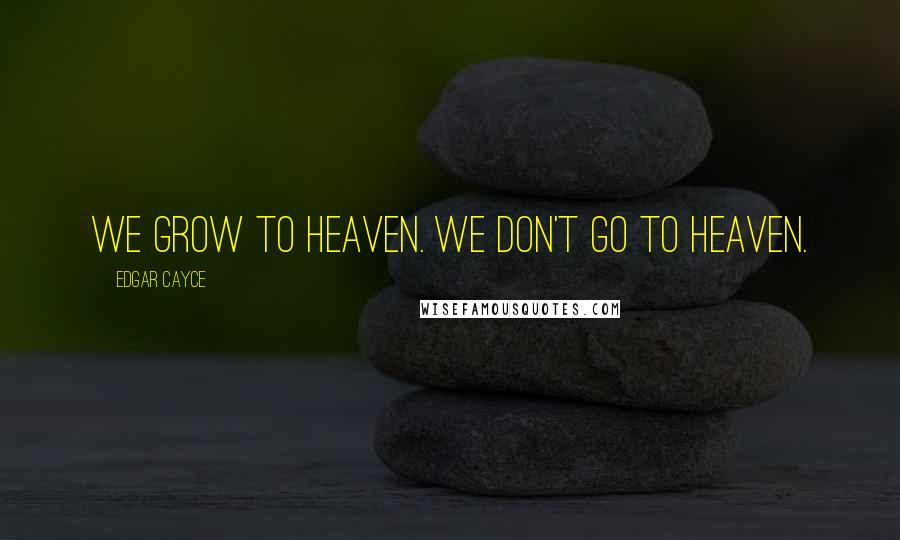 Edgar Cayce Quotes: We grow to heaven. We don't go to heaven.