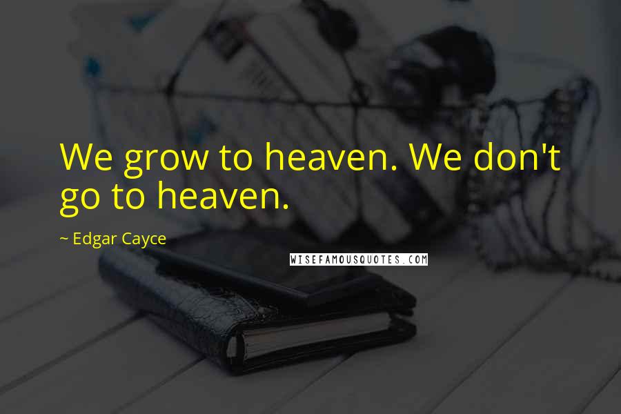 Edgar Cayce Quotes: We grow to heaven. We don't go to heaven.