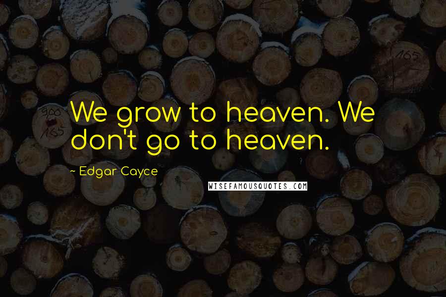 Edgar Cayce Quotes: We grow to heaven. We don't go to heaven.
