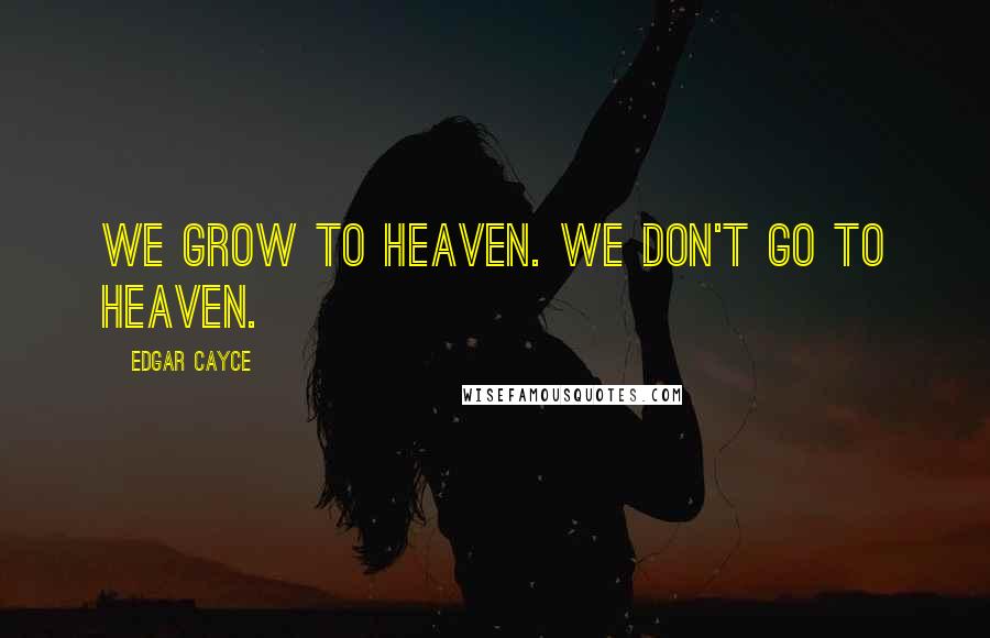 Edgar Cayce Quotes: We grow to heaven. We don't go to heaven.