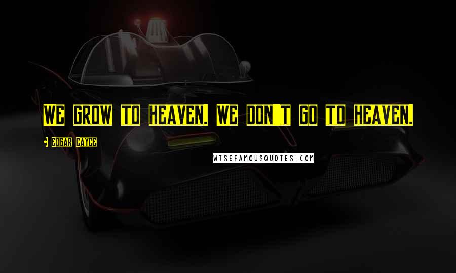 Edgar Cayce Quotes: We grow to heaven. We don't go to heaven.