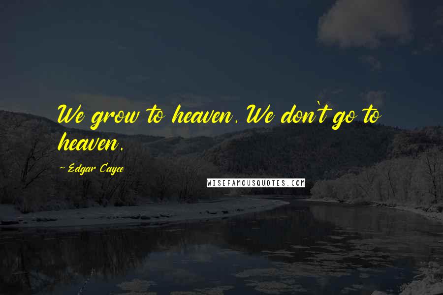 Edgar Cayce Quotes: We grow to heaven. We don't go to heaven.