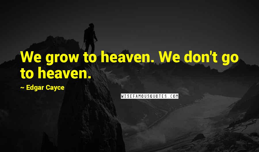 Edgar Cayce Quotes: We grow to heaven. We don't go to heaven.