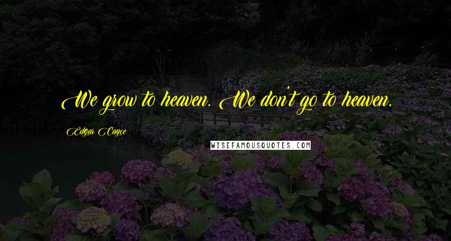 Edgar Cayce Quotes: We grow to heaven. We don't go to heaven.