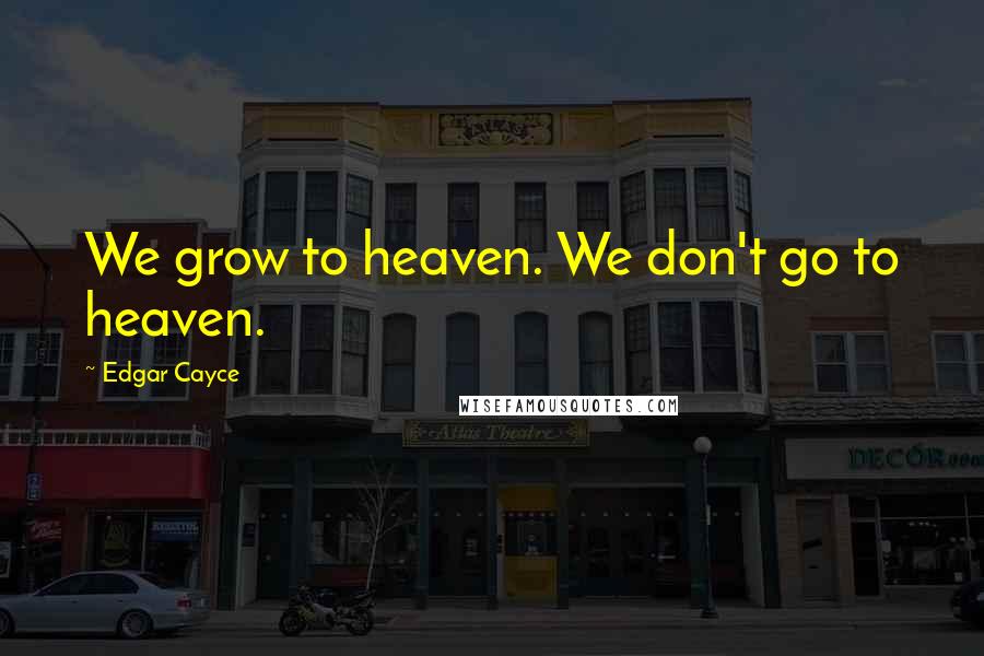 Edgar Cayce Quotes: We grow to heaven. We don't go to heaven.