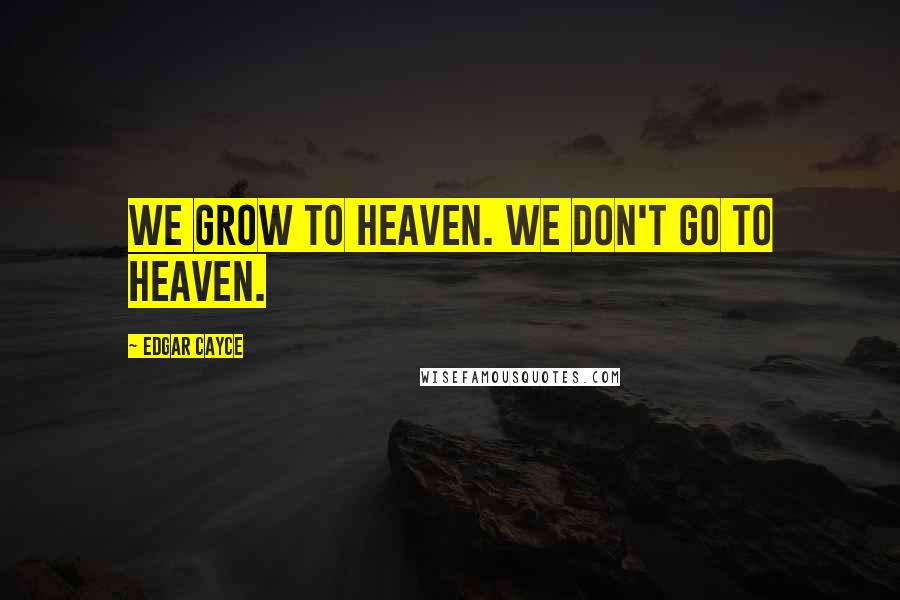 Edgar Cayce Quotes: We grow to heaven. We don't go to heaven.