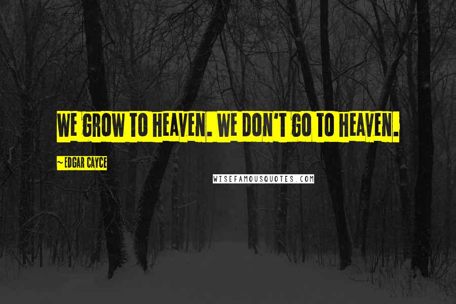 Edgar Cayce Quotes: We grow to heaven. We don't go to heaven.