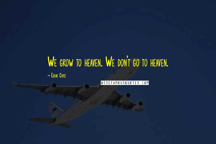 Edgar Cayce Quotes: We grow to heaven. We don't go to heaven.