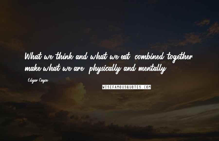 Edgar Cayce Quotes: What we think and what we eat, combined together, make what we are, physically and mentally.