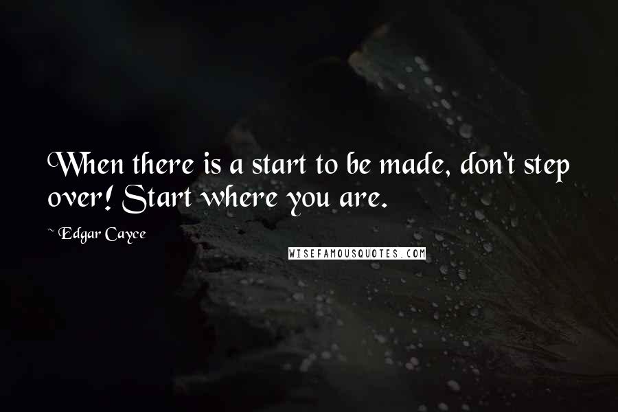Edgar Cayce Quotes: When there is a start to be made, don't step over! Start where you are.