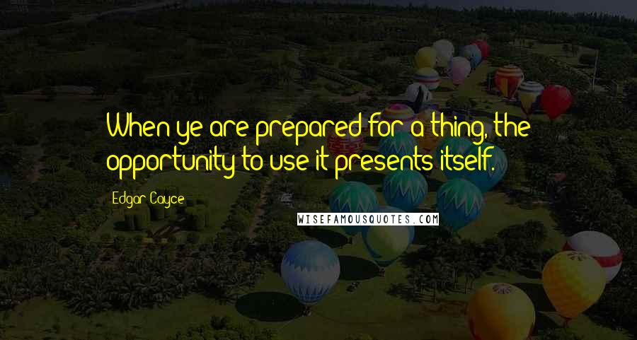 Edgar Cayce Quotes: When ye are prepared for a thing, the opportunity to use it presents itself.