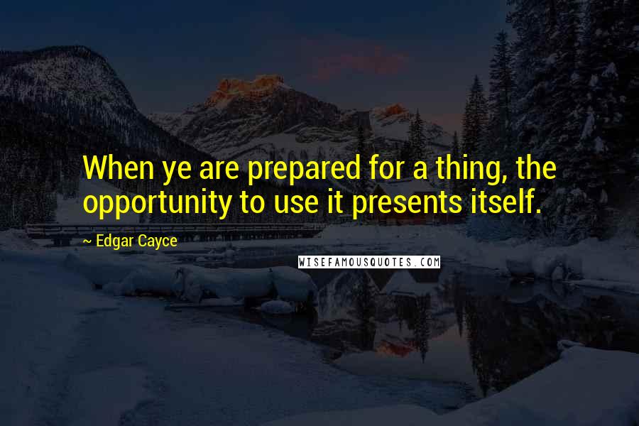 Edgar Cayce Quotes: When ye are prepared for a thing, the opportunity to use it presents itself.