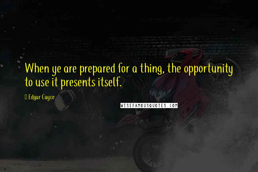 Edgar Cayce Quotes: When ye are prepared for a thing, the opportunity to use it presents itself.