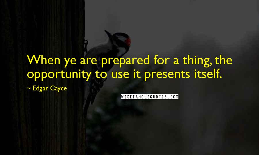 Edgar Cayce Quotes: When ye are prepared for a thing, the opportunity to use it presents itself.