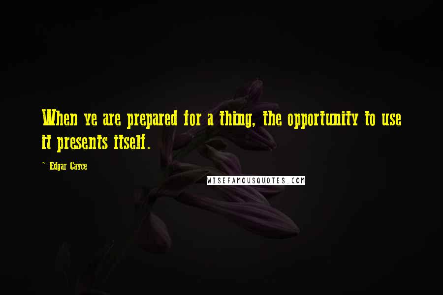 Edgar Cayce Quotes: When ye are prepared for a thing, the opportunity to use it presents itself.