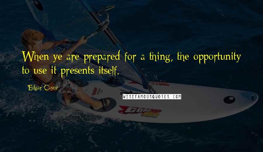 Edgar Cayce Quotes: When ye are prepared for a thing, the opportunity to use it presents itself.