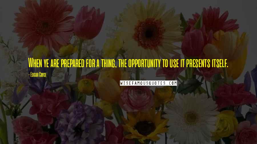 Edgar Cayce Quotes: When ye are prepared for a thing, the opportunity to use it presents itself.