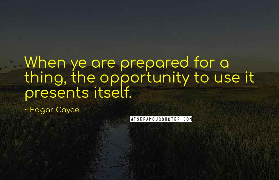 Edgar Cayce Quotes: When ye are prepared for a thing, the opportunity to use it presents itself.