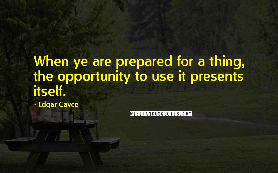 Edgar Cayce Quotes: When ye are prepared for a thing, the opportunity to use it presents itself.