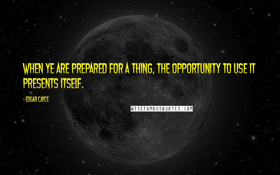 Edgar Cayce Quotes: When ye are prepared for a thing, the opportunity to use it presents itself.