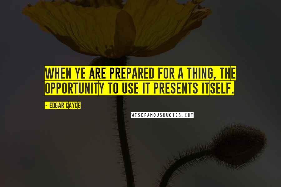 Edgar Cayce Quotes: When ye are prepared for a thing, the opportunity to use it presents itself.