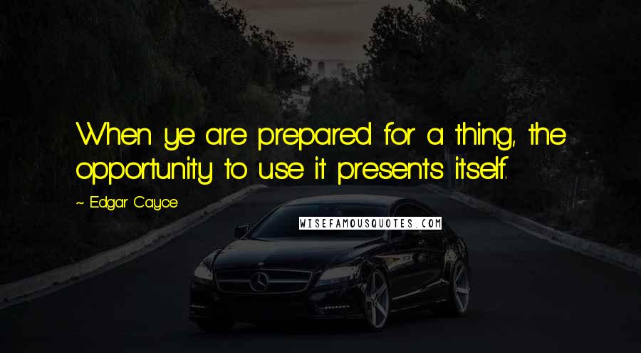 Edgar Cayce Quotes: When ye are prepared for a thing, the opportunity to use it presents itself.