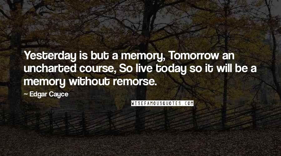 Edgar Cayce Quotes: Yesterday is but a memory, Tomorrow an uncharted course, So live today so it will be a memory without remorse.