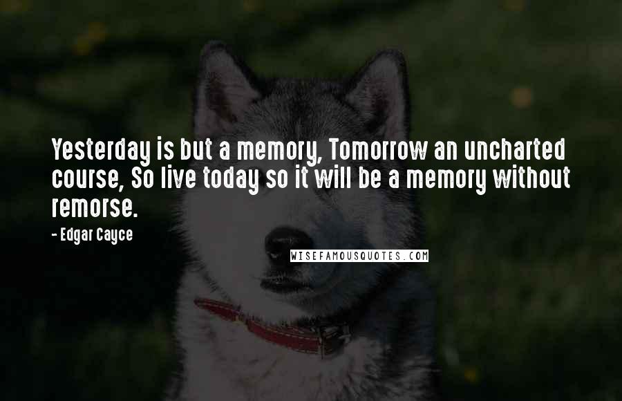 Edgar Cayce Quotes: Yesterday is but a memory, Tomorrow an uncharted course, So live today so it will be a memory without remorse.