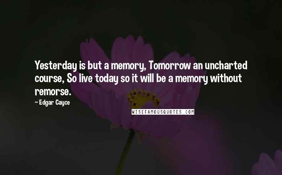 Edgar Cayce Quotes: Yesterday is but a memory, Tomorrow an uncharted course, So live today so it will be a memory without remorse.