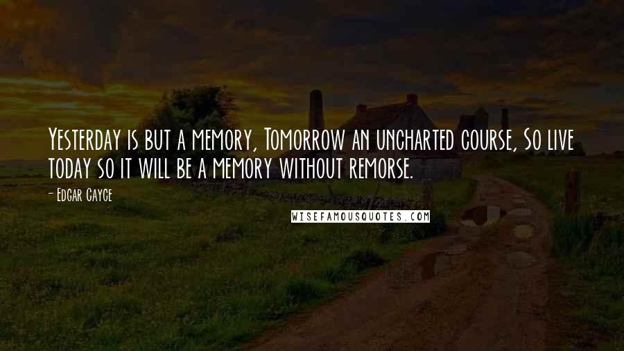 Edgar Cayce Quotes: Yesterday is but a memory, Tomorrow an uncharted course, So live today so it will be a memory without remorse.