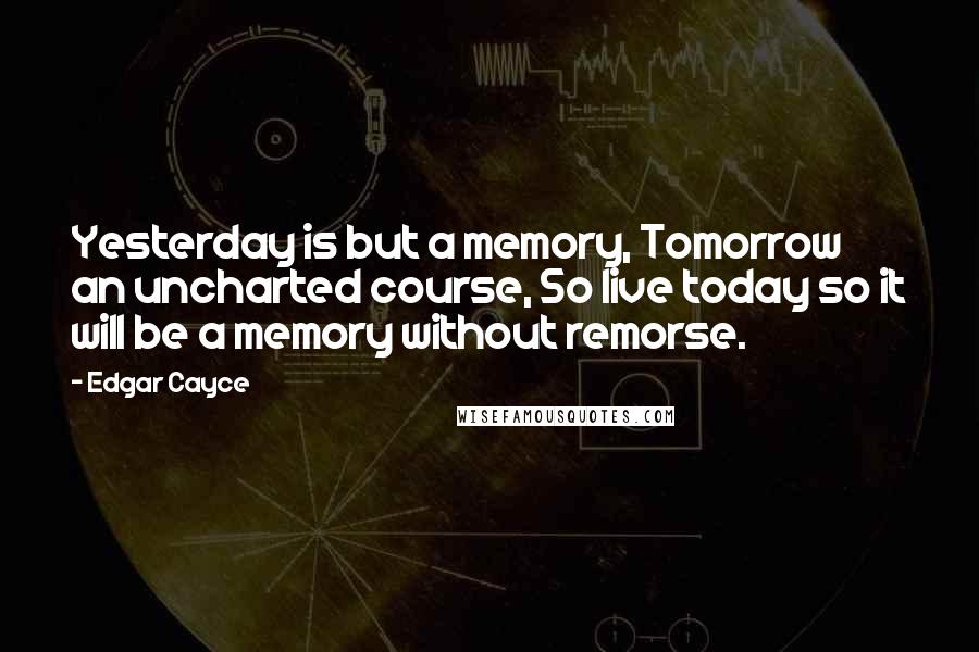 Edgar Cayce Quotes: Yesterday is but a memory, Tomorrow an uncharted course, So live today so it will be a memory without remorse.