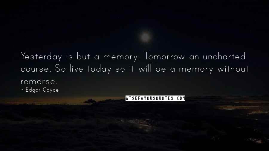 Edgar Cayce Quotes: Yesterday is but a memory, Tomorrow an uncharted course, So live today so it will be a memory without remorse.