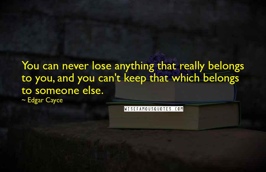 Edgar Cayce Quotes: You can never lose anything that really belongs to you, and you can't keep that which belongs to someone else.