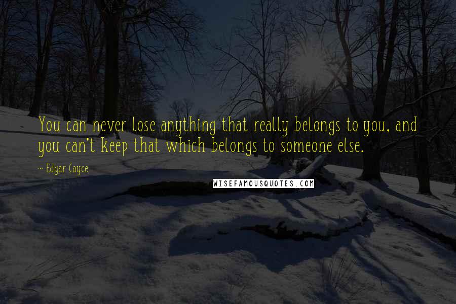 Edgar Cayce Quotes: You can never lose anything that really belongs to you, and you can't keep that which belongs to someone else.