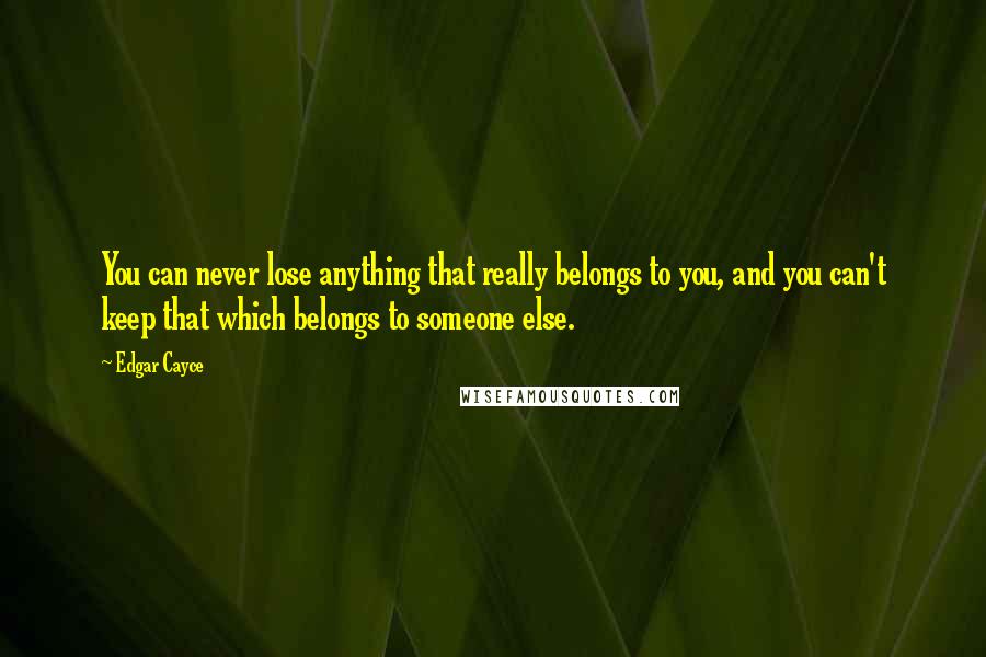 Edgar Cayce Quotes: You can never lose anything that really belongs to you, and you can't keep that which belongs to someone else.