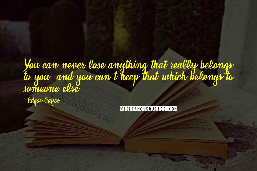 Edgar Cayce Quotes: You can never lose anything that really belongs to you, and you can't keep that which belongs to someone else.