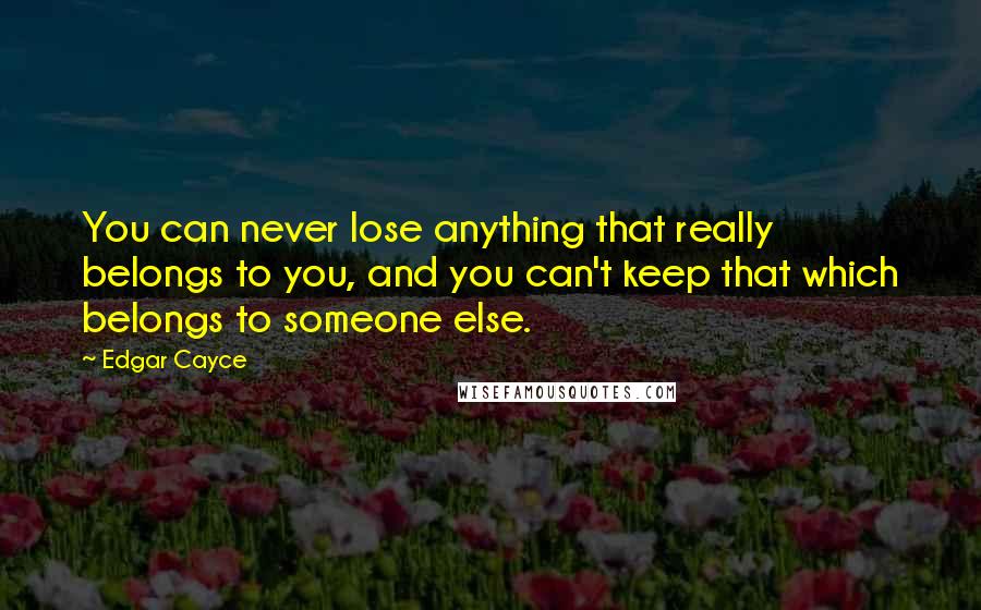 Edgar Cayce Quotes: You can never lose anything that really belongs to you, and you can't keep that which belongs to someone else.