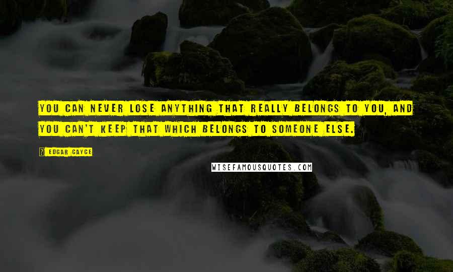 Edgar Cayce Quotes: You can never lose anything that really belongs to you, and you can't keep that which belongs to someone else.