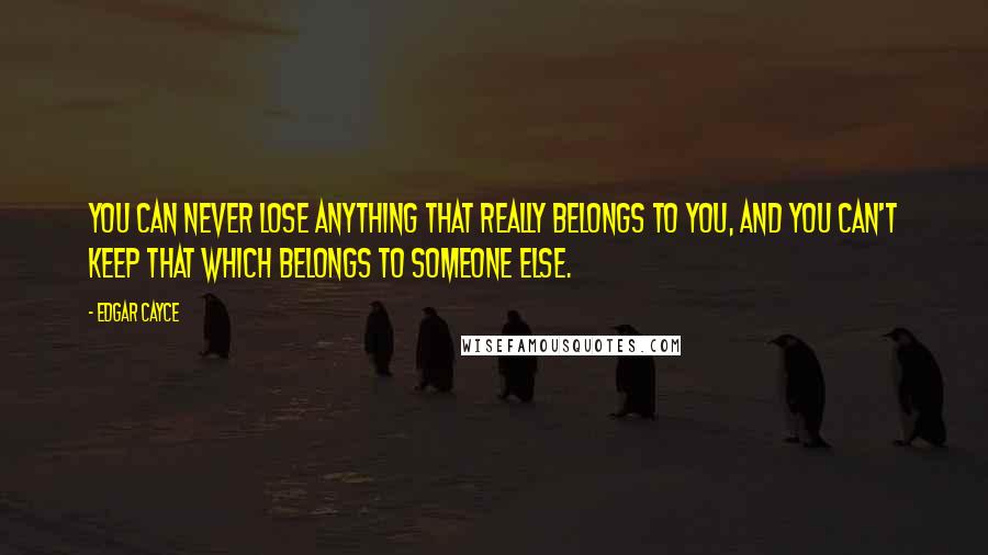 Edgar Cayce Quotes: You can never lose anything that really belongs to you, and you can't keep that which belongs to someone else.