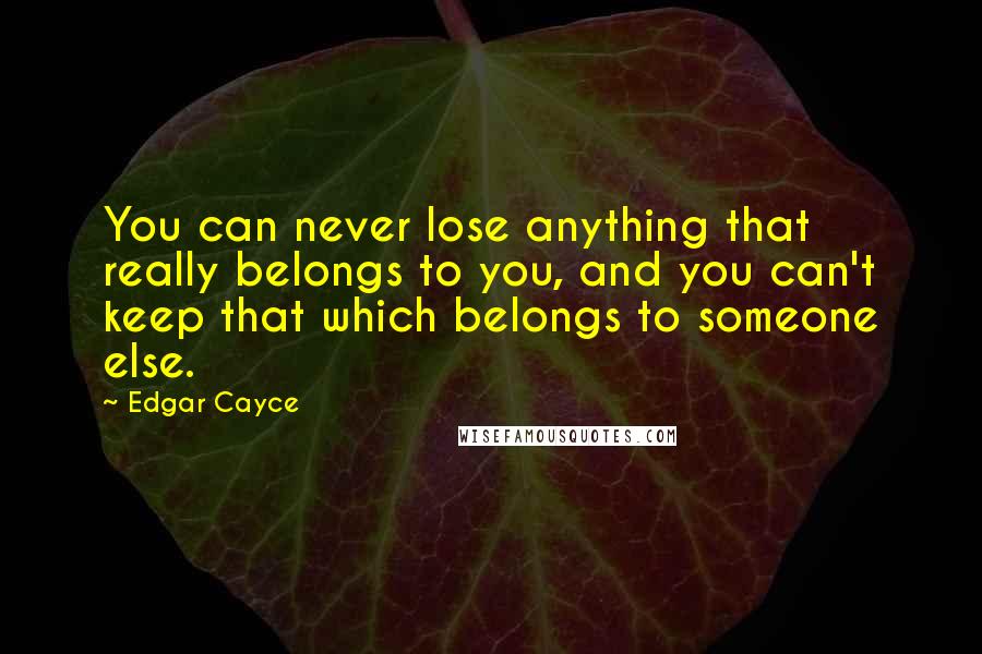 Edgar Cayce Quotes: You can never lose anything that really belongs to you, and you can't keep that which belongs to someone else.