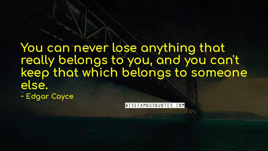 Edgar Cayce Quotes: You can never lose anything that really belongs to you, and you can't keep that which belongs to someone else.