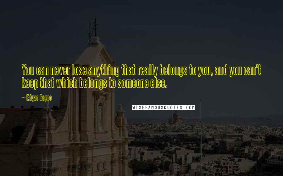 Edgar Cayce Quotes: You can never lose anything that really belongs to you, and you can't keep that which belongs to someone else.