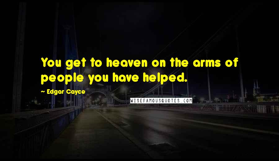 Edgar Cayce Quotes: You get to heaven on the arms of people you have helped.