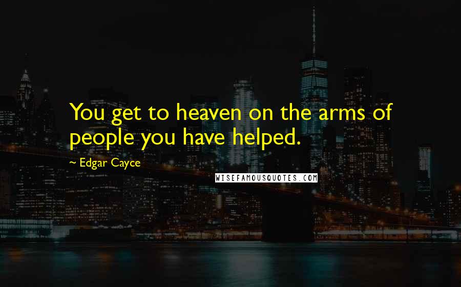 Edgar Cayce Quotes: You get to heaven on the arms of people you have helped.