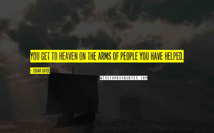 Edgar Cayce Quotes: You get to heaven on the arms of people you have helped.